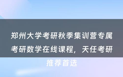 郑州大学考研秋季集训营专属考研数学在线课程，天任考研推荐首选