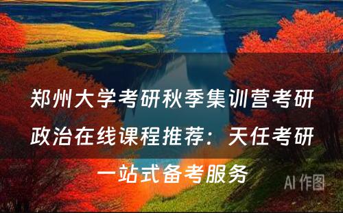 郑州大学考研秋季集训营考研政治在线课程推荐：天任考研一站式备考服务