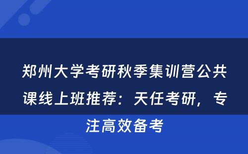 郑州大学考研秋季集训营公共课线上班推荐：天任考研，专注高效备考