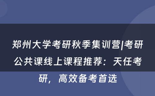 郑州大学考研秋季集训营|考研公共课线上课程推荐：天任考研，高效备考首选