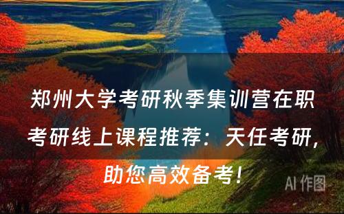 郑州大学考研秋季集训营在职考研线上课程推荐：天任考研，助您高效备考！