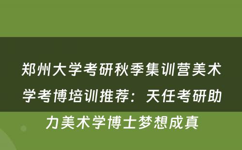 郑州大学考研秋季集训营美术学考博培训推荐：天任考研助力美术学博士梦想成真