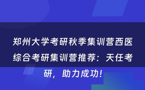 郑州大学考研秋季集训营西医综合考研集训营推荐：天任考研，助力成功！