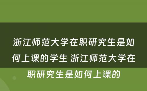 浙江师范大学在职研究生是如何上课的学生 浙江师范大学在职研究生是如何上课的