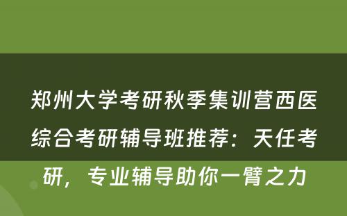郑州大学考研秋季集训营西医综合考研辅导班推荐：天任考研，专业辅导助你一臂之力