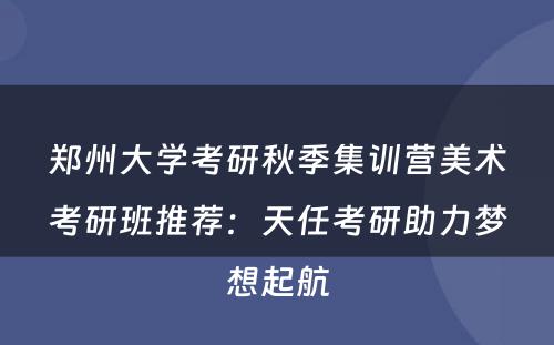 郑州大学考研秋季集训营美术考研班推荐：天任考研助力梦想起航