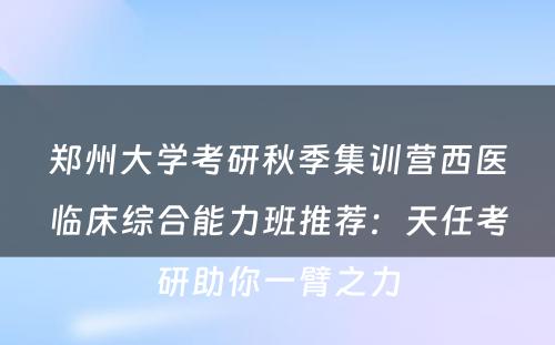 郑州大学考研秋季集训营西医临床综合能力班推荐：天任考研助你一臂之力