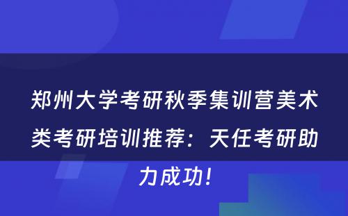 郑州大学考研秋季集训营美术类考研培训推荐：天任考研助力成功！