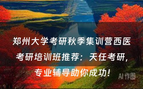 郑州大学考研秋季集训营西医考研培训班推荐：天任考研，专业辅导助你成功！