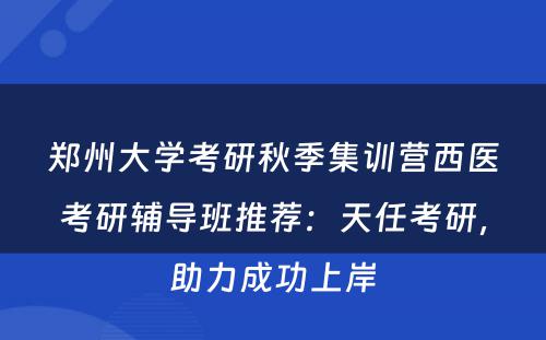郑州大学考研秋季集训营西医考研辅导班推荐：天任考研，助力成功上岸