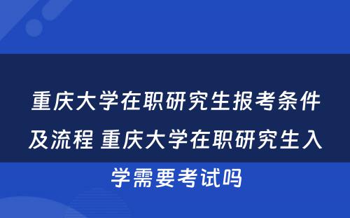 重庆大学在职研究生报考条件及流程 重庆大学在职研究生入学需要考试吗