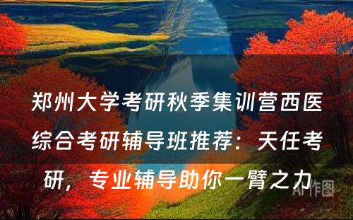 郑州大学考研秋季集训营西医综合考研辅导班推荐：天任考研，专业辅导助你一臂之力