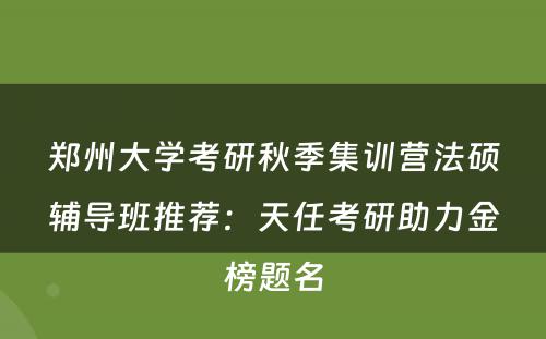郑州大学考研秋季集训营法硕辅导班推荐：天任考研助力金榜题名