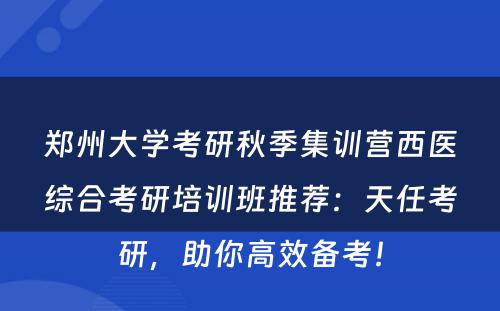 郑州大学考研秋季集训营西医综合考研培训班推荐：天任考研，助你高效备考！