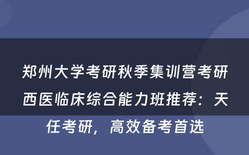 郑州大学考研秋季集训营考研西医临床综合能力班推荐：天任考研，高效备考首选