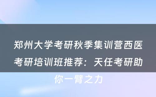 郑州大学考研秋季集训营西医考研培训班推荐：天任考研助你一臂之力