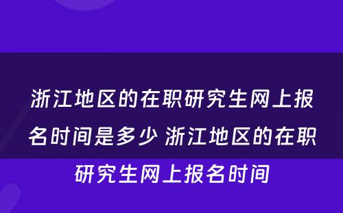 浙江地区的在职研究生网上报名时间是多少 浙江地区的在职研究生网上报名时间