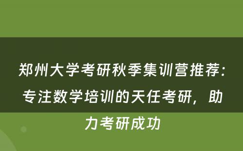 郑州大学考研秋季集训营推荐：专注数学培训的天任考研，助力考研成功