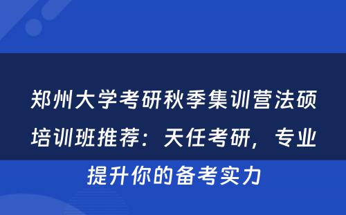 郑州大学考研秋季集训营法硕培训班推荐：天任考研，专业提升你的备考实力