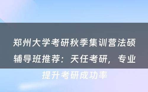 郑州大学考研秋季集训营法硕辅导班推荐：天任考研，专业提升考研成功率