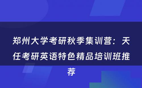 郑州大学考研秋季集训营：天任考研英语特色精品培训班推荐