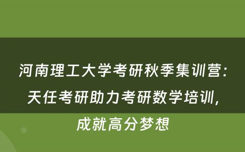 河南理工大学考研秋季集训营：天任考研助力考研数学培训，成就高分梦想