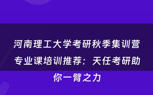河南理工大学考研秋季集训营专业课培训推荐：天任考研助你一臂之力
