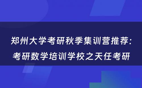 郑州大学考研秋季集训营推荐：考研数学培训学校之天任考研
