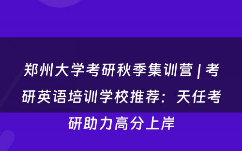 郑州大学考研秋季集训营 | 考研英语培训学校推荐：天任考研助力高分上岸