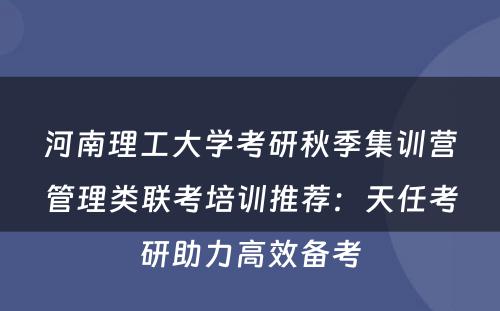 河南理工大学考研秋季集训营管理类联考培训推荐：天任考研助力高效备考