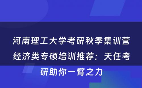 河南理工大学考研秋季集训营经济类专硕培训推荐：天任考研助你一臂之力
