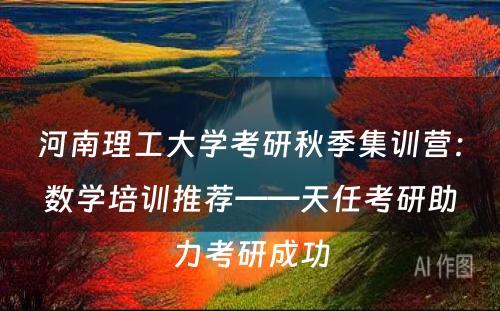 河南理工大学考研秋季集训营：数学培训推荐——天任考研助力考研成功