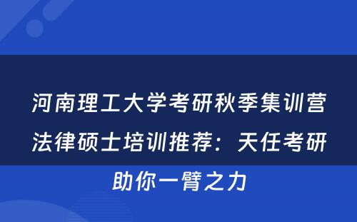 河南理工大学考研秋季集训营法律硕士培训推荐：天任考研助你一臂之力