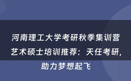 河南理工大学考研秋季集训营艺术硕士培训推荐：天任考研，助力梦想起飞