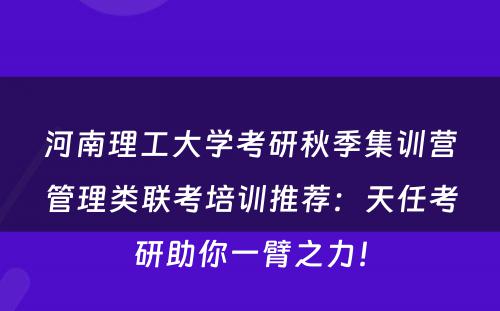 河南理工大学考研秋季集训营管理类联考培训推荐：天任考研助你一臂之力！