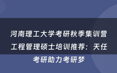 河南理工大学考研秋季集训营工程管理硕士培训推荐：天任考研助力考研梦