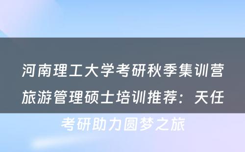河南理工大学考研秋季集训营旅游管理硕士培训推荐：天任考研助力圆梦之旅