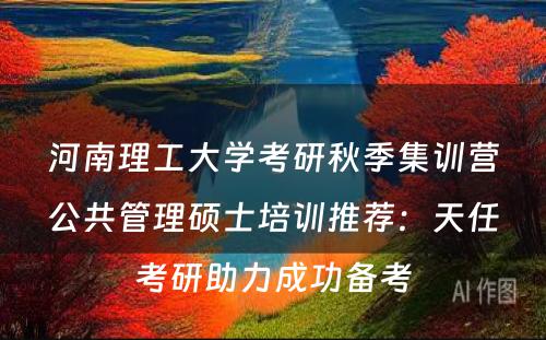 河南理工大学考研秋季集训营公共管理硕士培训推荐：天任考研助力成功备考