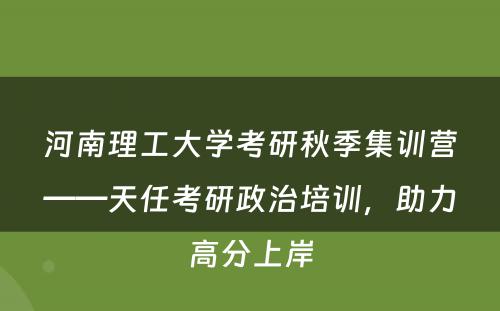 河南理工大学考研秋季集训营——天任考研政治培训，助力高分上岸