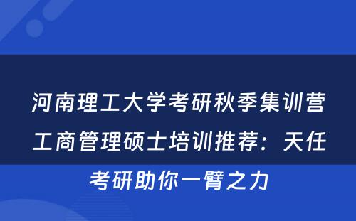 河南理工大学考研秋季集训营工商管理硕士培训推荐：天任考研助你一臂之力