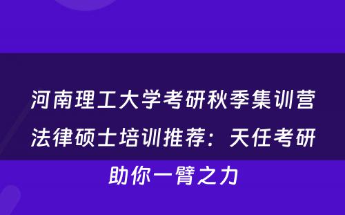 河南理工大学考研秋季集训营法律硕士培训推荐：天任考研助你一臂之力
