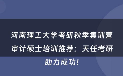 河南理工大学考研秋季集训营审计硕士培训推荐：天任考研助力成功！