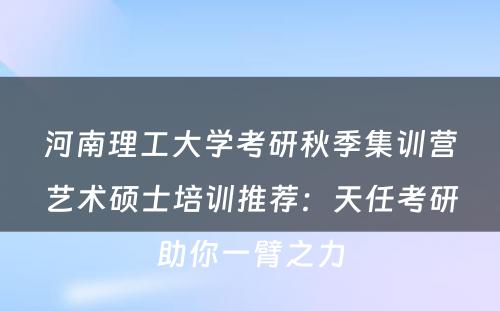 河南理工大学考研秋季集训营艺术硕士培训推荐：天任考研助你一臂之力