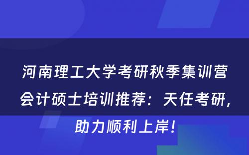 河南理工大学考研秋季集训营会计硕士培训推荐：天任考研，助力顺利上岸！