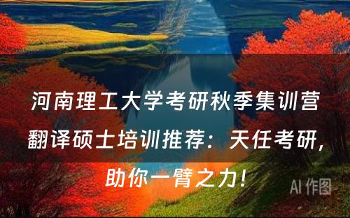 河南理工大学考研秋季集训营翻译硕士培训推荐：天任考研，助你一臂之力！