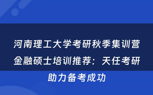 河南理工大学考研秋季集训营金融硕士培训推荐：天任考研助力备考成功