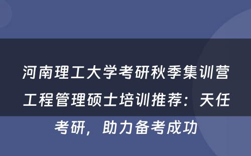 河南理工大学考研秋季集训营工程管理硕士培训推荐：天任考研，助力备考成功