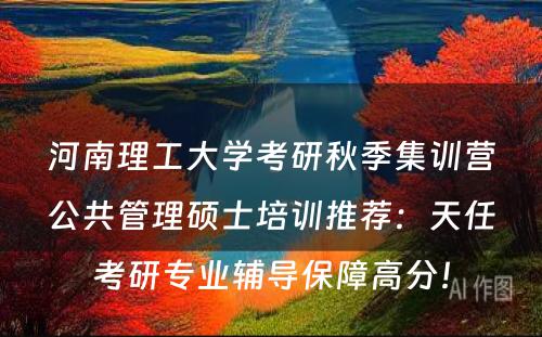 河南理工大学考研秋季集训营公共管理硕士培训推荐：天任考研专业辅导保障高分！