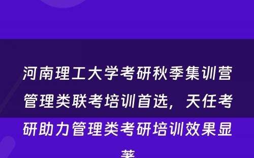 河南理工大学考研秋季集训营管理类联考培训首选，天任考研助力管理类考研培训效果显著