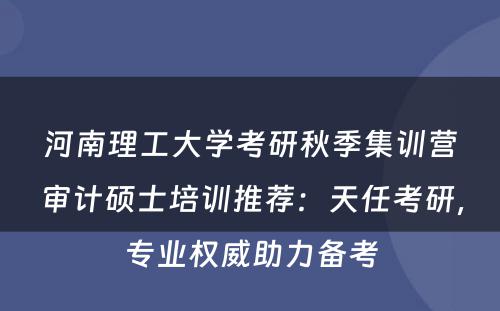 河南理工大学考研秋季集训营审计硕士培训推荐：天任考研，专业权威助力备考